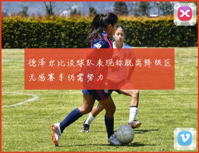 德泽尔比谈球队表现称脱离降级区无感赛季仍需努力