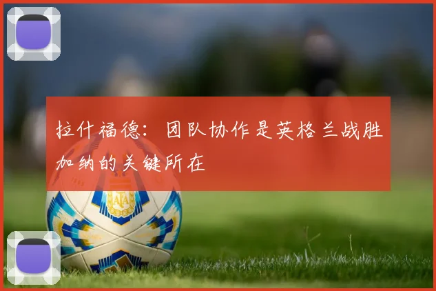 拉什福德：团队协作是英格兰战胜加纳的关键所在