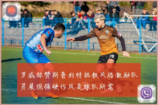 罗威称赞斯普利特执教风格激励队员展现强硬作风是球队所需