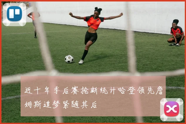 近十年季后赛抢断统计哈登领先詹姆斯追梦紧随其后