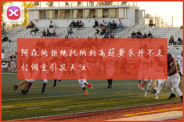 阿森纳拒绝托纳利高薪要求并不支付佣金引发关注