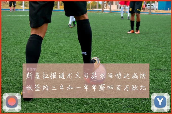 斯基拉报道尤文与瑟尔洛特达成协议签约三年加一年年薪四百万欧元