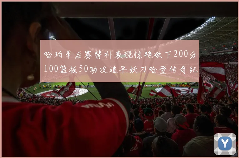 哈珀季后赛替补表现惊艳砍下200分100篮板50助攻追平妖刀哈登传奇纪录