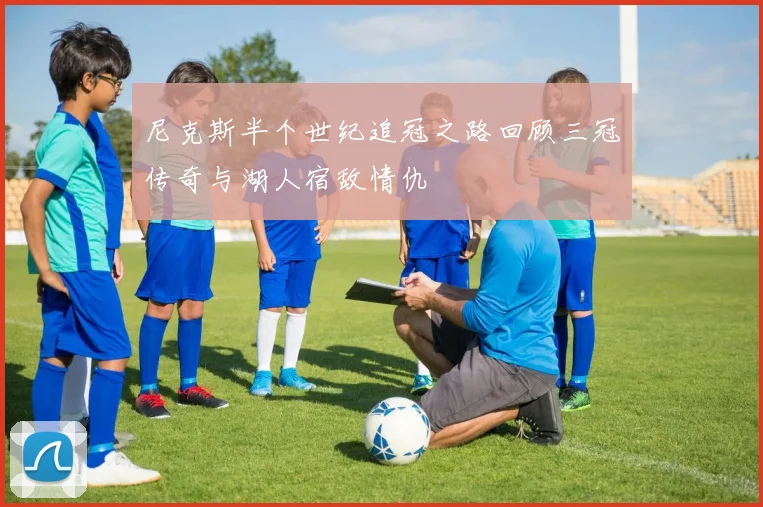 尼克斯半个世纪追冠之路回顾三冠传奇与湖人宿敌情仇
