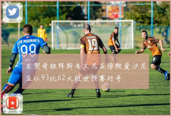 东契奇缺阵斯洛文尼亚惨败爱沙尼亚以93比62大胜世预赛对手