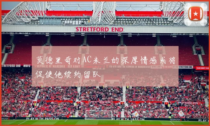莫德里奇对AC米兰的深厚情感或将促使他续约留队