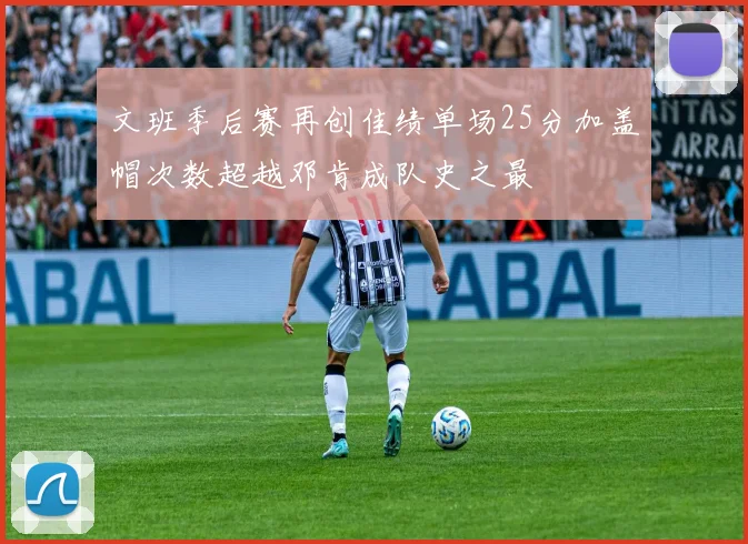 文班季后赛再创佳绩单场25分加盖帽次数超越邓肯成队史之最