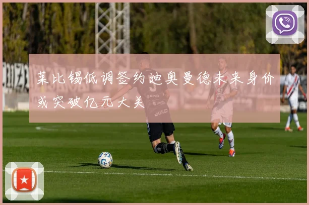 莱比锡低调签约迪奥曼德未来身价或突破亿元大关