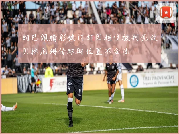姆巴佩精彩破门却因越位被判无效贝林厄姆传球时位置不合法