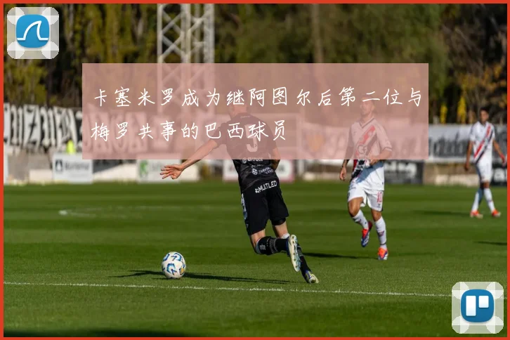 卡塞米罗成为继阿图尔后第二位与梅罗共事的巴西球员