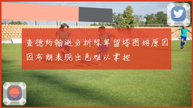 查德约翰逊分析绿军留塔图姆原因因布朗表现出色难以掌控