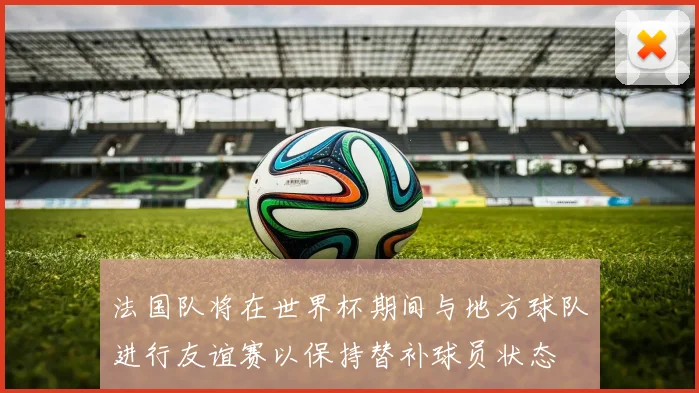 法国队将在世界杯期间与地方球队进行友谊赛以保持替补球员状态