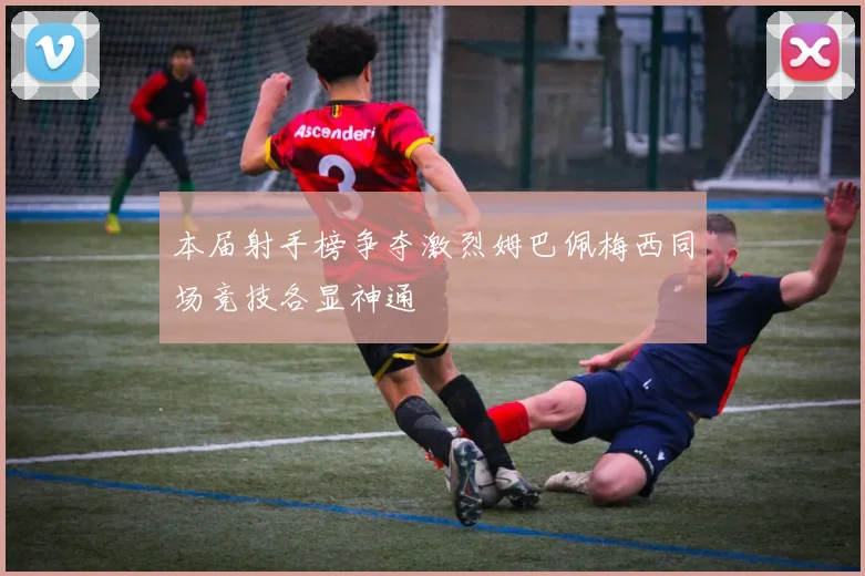 本届射手榜争夺激烈姆巴佩梅西同场竞技各显神通